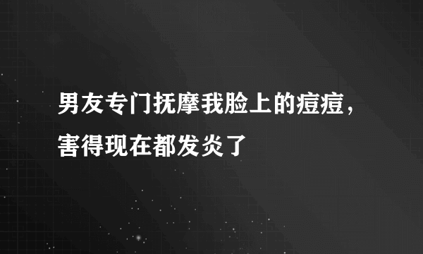 男友专门抚摩我脸上的痘痘，害得现在都发炎了