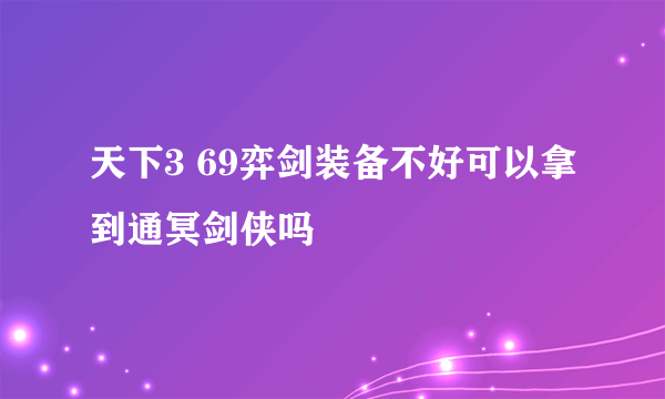 天下3 69弈剑装备不好可以拿到通冥剑侠吗