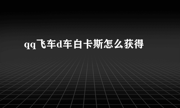 qq飞车d车白卡斯怎么获得