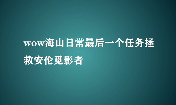 wow海山日常最后一个任务拯救安伦觅影者