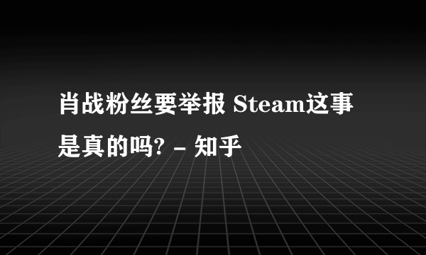 肖战粉丝要举报 Steam这事是真的吗? - 知乎
