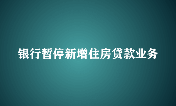银行暂停新增住房贷款业务