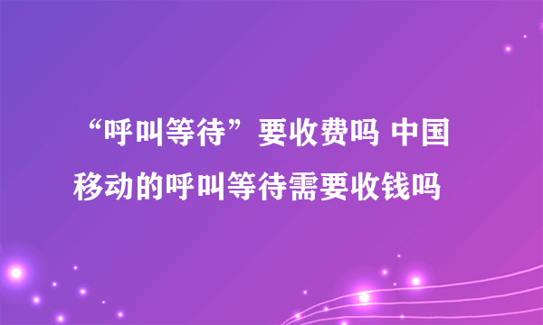 “呼叫等待”要收费吗 中国移动的呼叫等待需要收钱吗