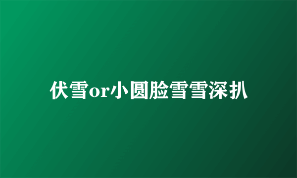 伏雪or小圆脸雪雪深扒