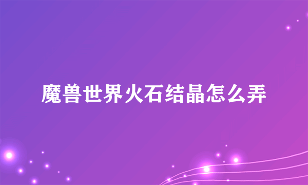 魔兽世界火石结晶怎么弄