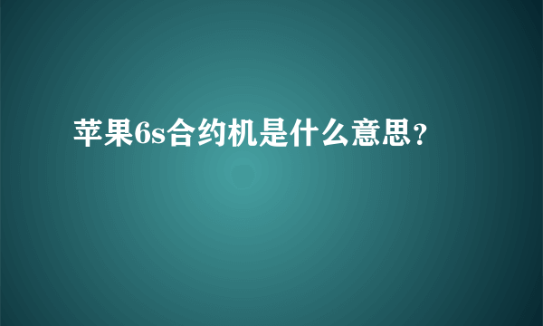 苹果6s合约机是什么意思？