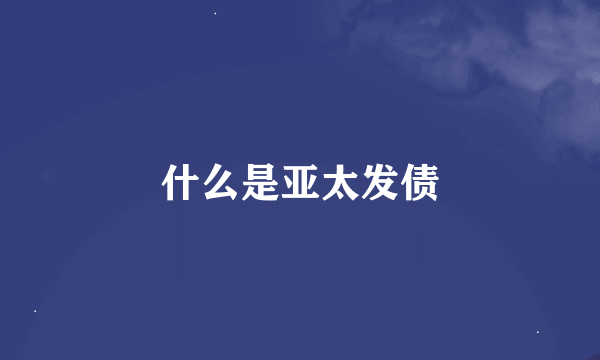 什么是亚太发债