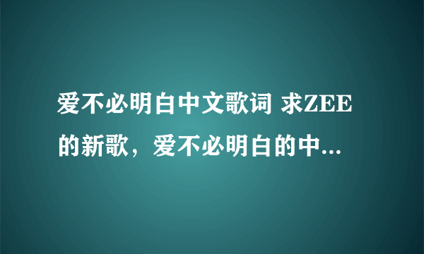 爱不必明白中文歌词 求ZEE的新歌，爱不必明白的中文歌词~ 谢谢了~