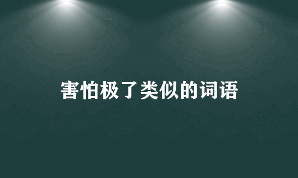 害怕极了类似的词语