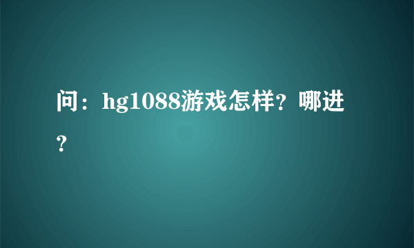 问：hg1088游戏怎样？哪进？