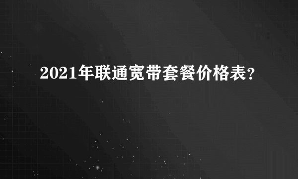 2021年联通宽带套餐价格表？