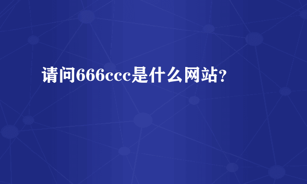 请问666ccc是什么网站？