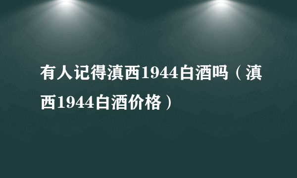 有人记得滇西1944白酒吗（滇西1944白酒价格）