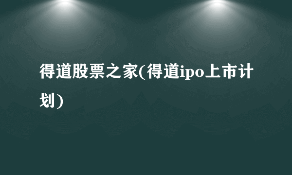 得道股票之家(得道ipo上市计划)