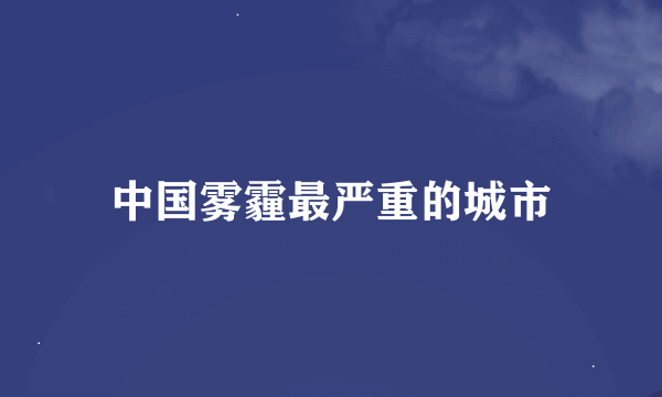 中国雾霾最严重的城市