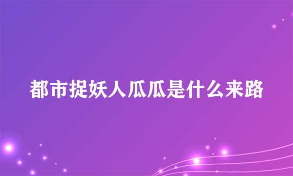都市捉妖人瓜瓜是什么来路