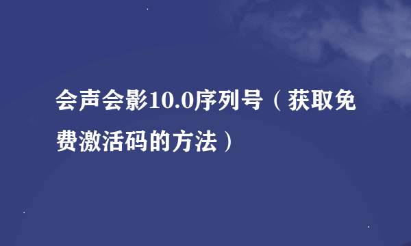 会声会影10.0序列号（获取免费激活码的方法）