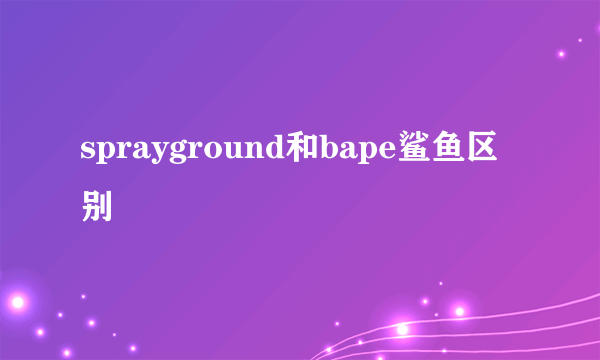 sprayground和bape鲨鱼区别