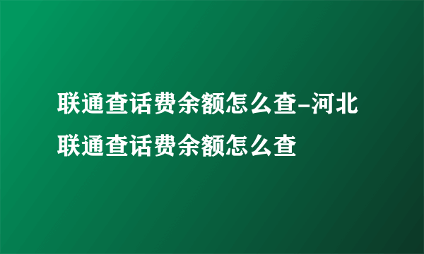 联通查话费余额怎么查-河北联通查话费余额怎么查