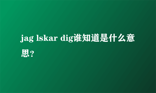 jag lskar dig谁知道是什么意思？