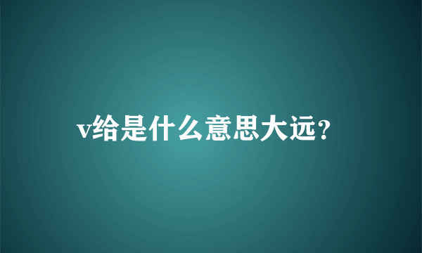v给是什么意思大远？