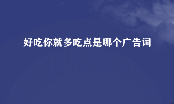 好吃你就多吃点是哪个广告词