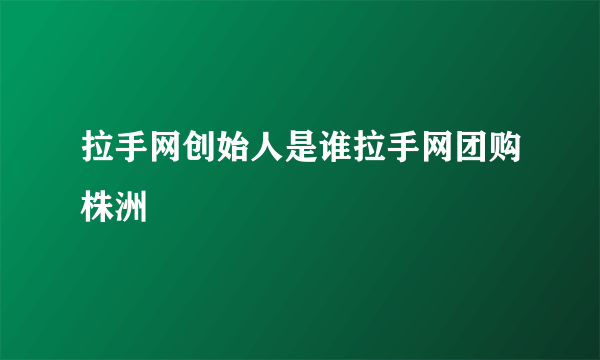 拉手网创始人是谁拉手网团购株洲