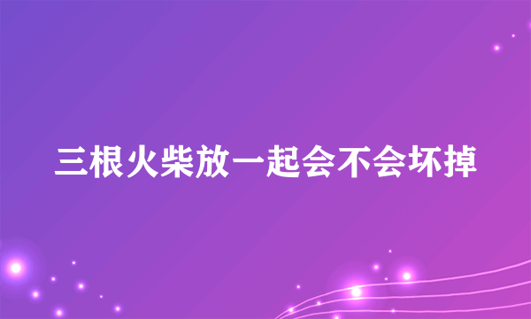三根火柴放一起会不会坏掉