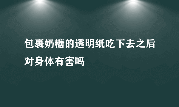 包裹奶糖的透明纸吃下去之后对身体有害吗