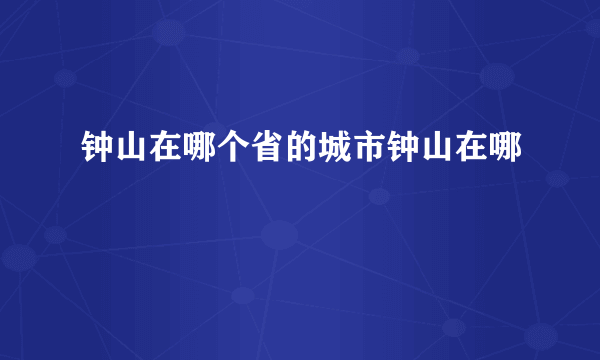 钟山在哪个省的城市钟山在哪