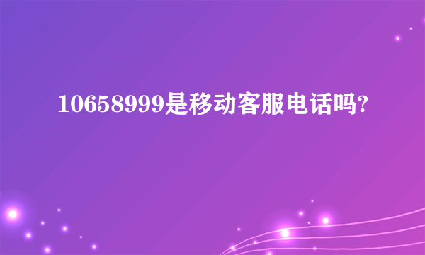 10658999是移动客服电话吗?