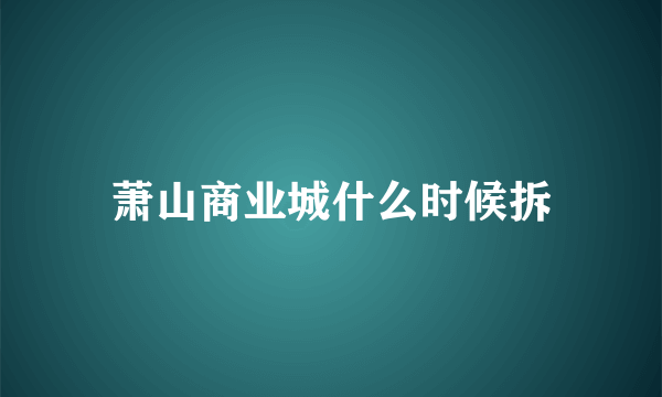 萧山商业城什么时候拆