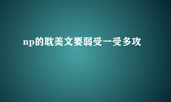 np的耽美文要弱受一受多攻
