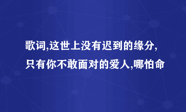 歌词,这世上没有迟到的缘分,只有你不敢面对的爱人,哪怕命