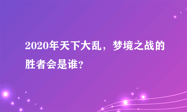2020年天下大乱，梦境之战的胜者会是谁？