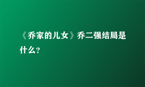 《乔家的儿女》乔二强结局是什么？