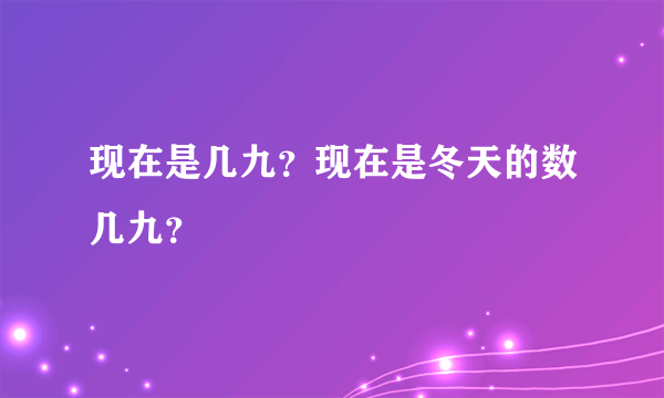 现在是几九？现在是冬天的数几九？