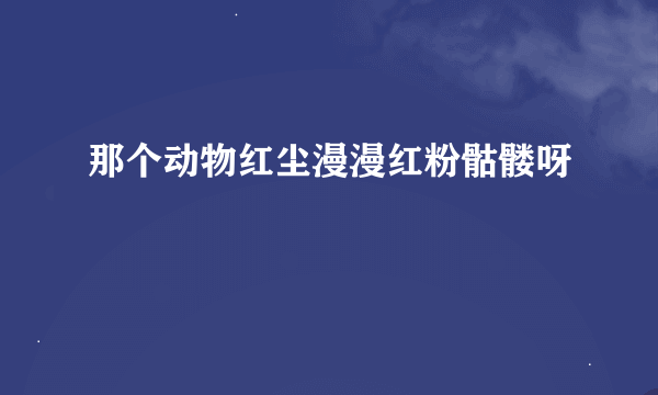 那个动物红尘漫漫红粉骷髅呀
