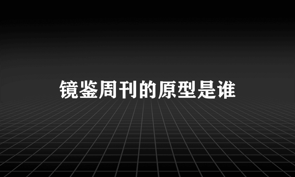 镜鉴周刊的原型是谁