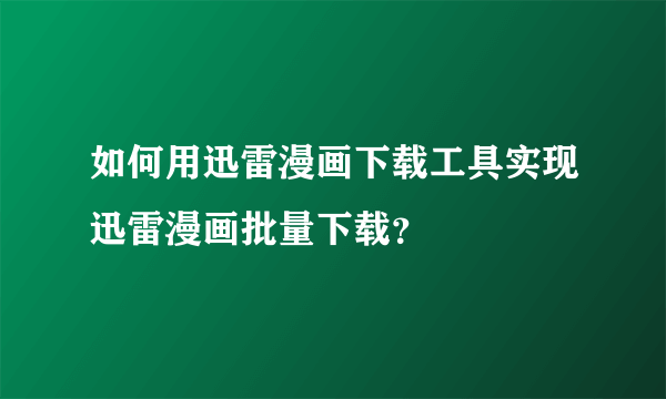 如何用迅雷漫画下载工具实现迅雷漫画批量下载？