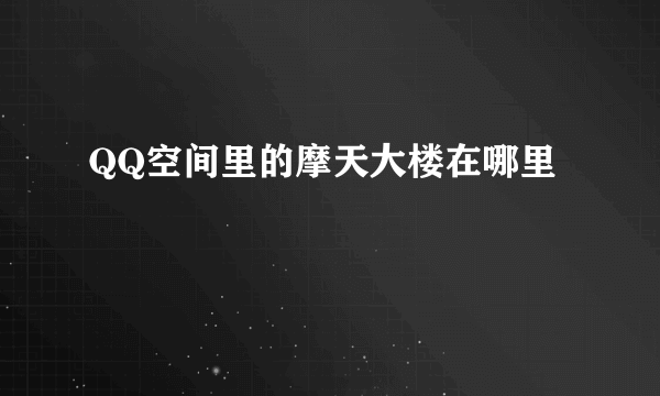 QQ空间里的摩天大楼在哪里