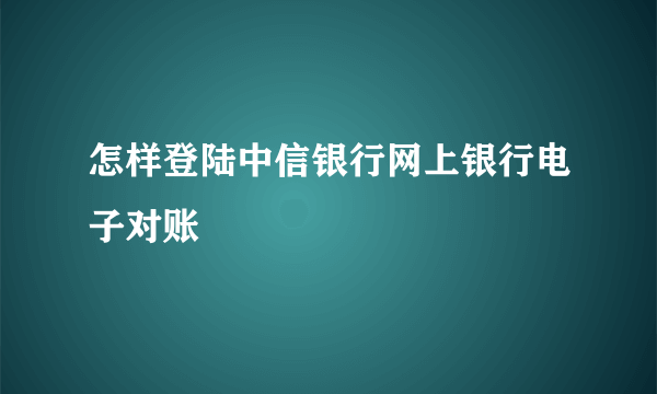 怎样登陆中信银行网上银行电子对账