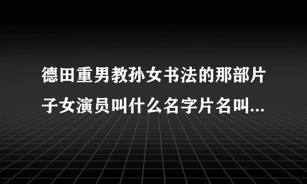 德田重男教孙女书法的那部片子女演员叫什么名字片名叫什...