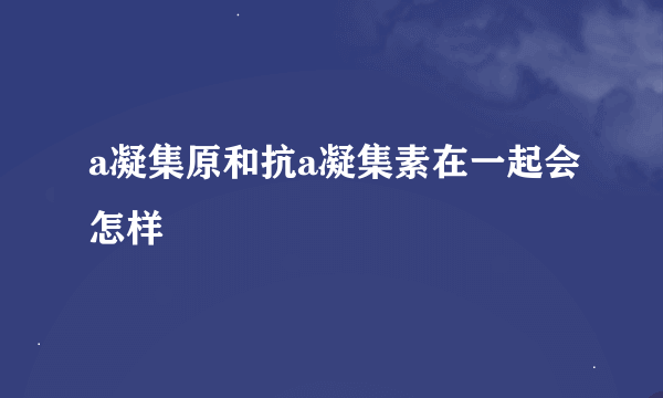 a凝集原和抗a凝集素在一起会怎样