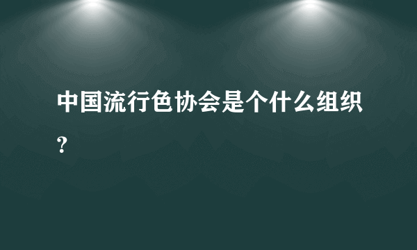 中国流行色协会是个什么组织？