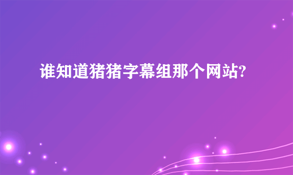 谁知道猪猪字幕组那个网站?