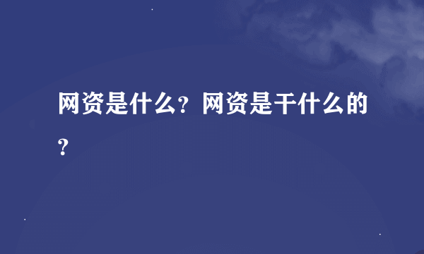 网资是什么？网资是干什么的？