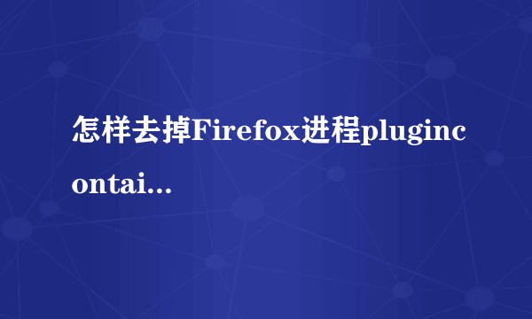 怎样去掉Firefox进程plugincontainer.exe