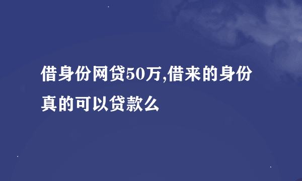 借身份网贷50万,借来的身份真的可以贷款么