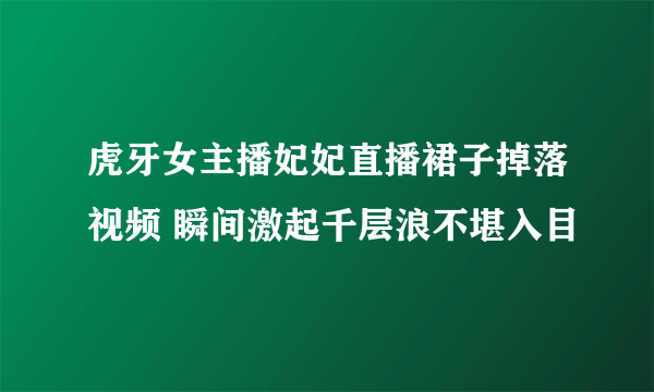 虎牙女主播妃妃直播裙子掉落视频 瞬间激起千层浪不堪入目